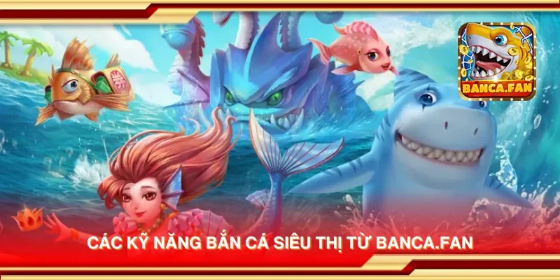 Các kỹ năng bắn cá siêu thị từ bancadoithuong.uk.com
