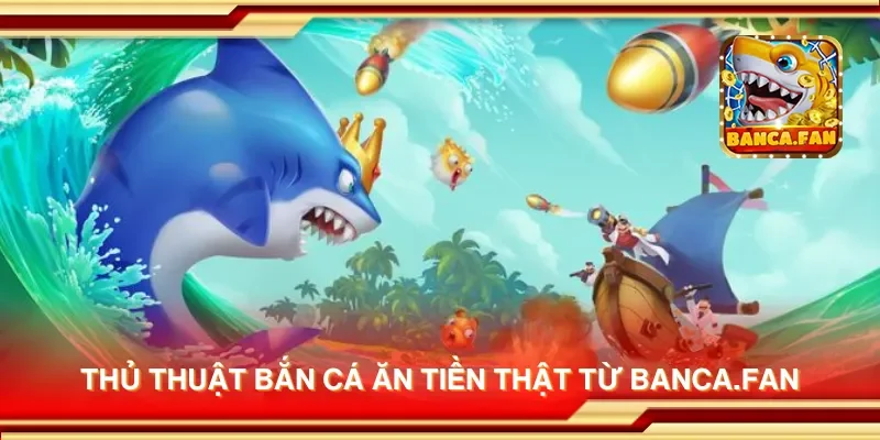 Thủ thuật bắn cá ăn tiền thật từ bancadoithuong.uk.com