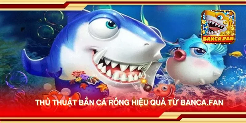 Thủ thuật bắn cá rồng hiệu quả từ bancadoithuong.uk.com